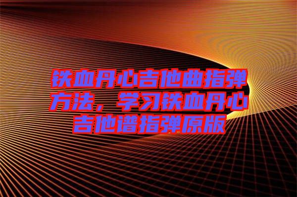 鐵血丹心吉他曲指彈方法，學(xué)習(xí)鐵血丹心吉他譜指彈原版