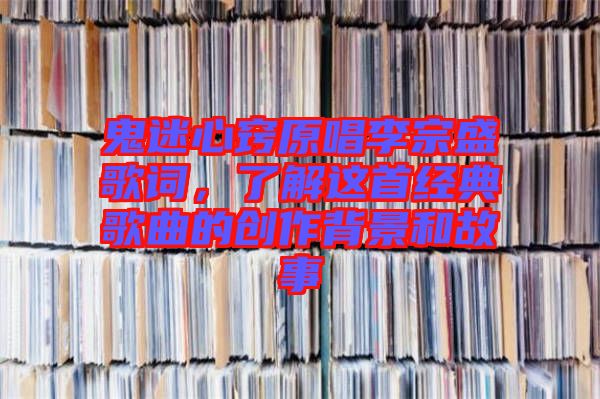 鬼迷心竅原唱李宗盛歌詞，了解這首經(jīng)典歌曲的創(chuàng)作背景和故事