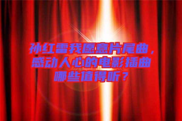 孫紅雷我愿意片尾曲，感動(dòng)人心的電影插曲哪些值得聽？