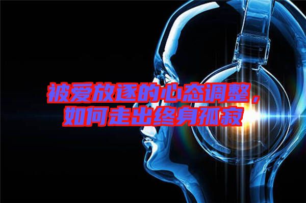被愛放逐的心態(tài)調(diào)整，如何走出終身孤寂