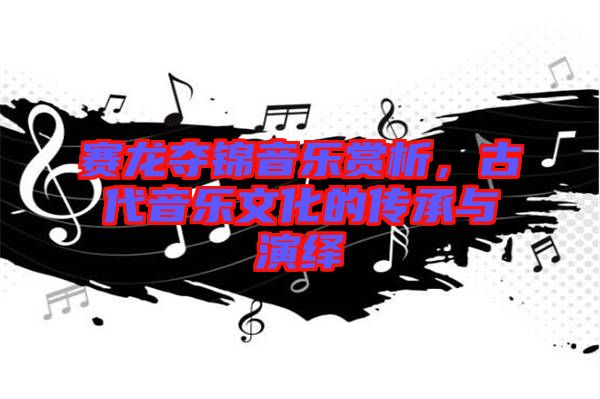 賽龍奪錦音樂賞析，古代音樂文化的傳承與演繹