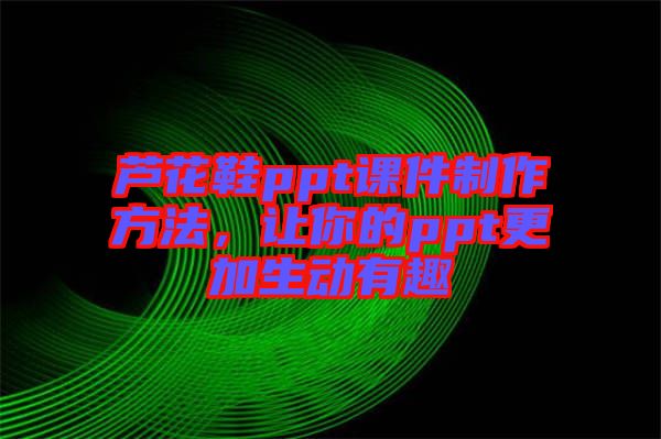 蘆花鞋ppt課件制作方法，讓你的ppt更加生動(dòng)有趣