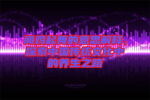 聞雞起舞的意思解釋，探索中國(guó)傳統(tǒng)文化中的養(yǎng)生之路