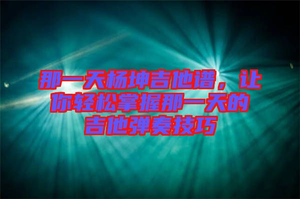 那一天楊坤吉他譜，讓你輕松掌握那一天的吉他彈奏技巧