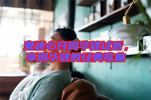 鬼迷心竅周華健試聽，享周華健的經(jīng)典歌曲