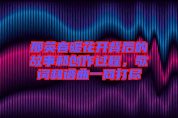 那英春暖花開(kāi)背后的故事和創(chuàng)作過(guò)程，歌詞和譜曲一網(wǎng)打盡