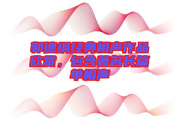 郭德綱經(jīng)典相聲作品欣賞，包含著名長篇單相聲