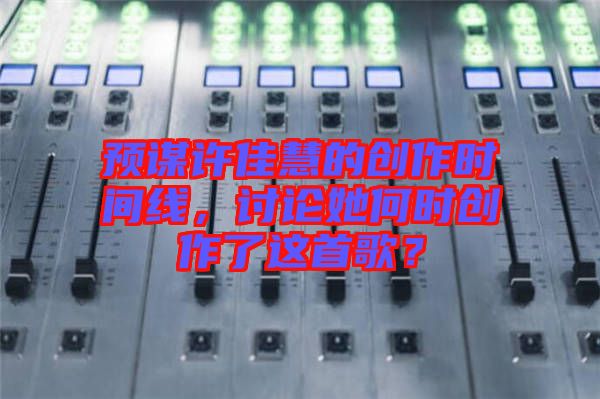 預(yù)謀許佳慧的創(chuàng)作時(shí)間線，討論她何時(shí)創(chuàng)作了這首歌？