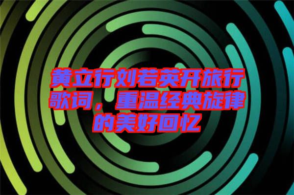 黃立行劉若英開(kāi)旅行歌詞，重溫經(jīng)典旋律的美好回憶