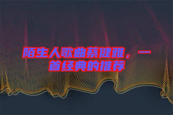 陌生人歌曲蔡健雅，一首經(jīng)典的推薦