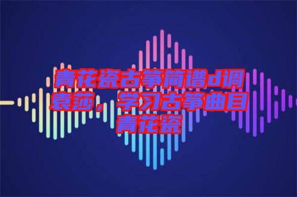 青花瓷古箏簡譜d調袁莎，學習古箏曲目青花瓷