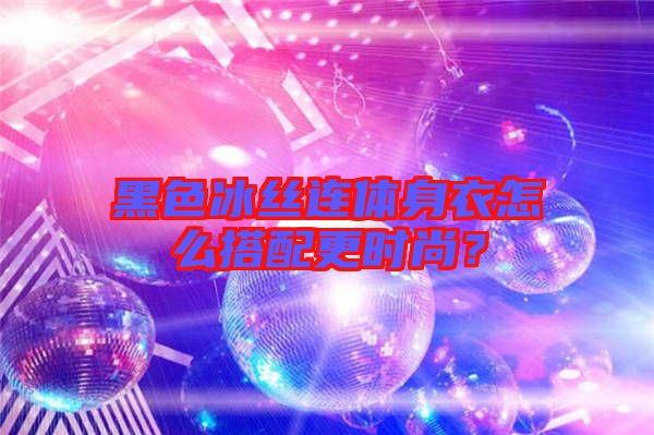 黑色冰絲連體身衣怎么搭配更時尚？