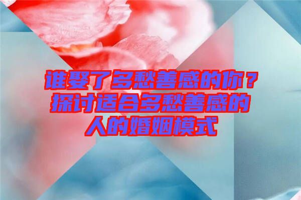 誰娶了多愁善感的你？探討適合多愁善感的人的婚姻模式