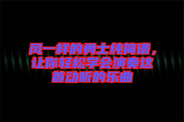 風(fēng)一樣的勇士純簡(jiǎn)譜，讓你輕松學(xué)會(huì)演奏這首動(dòng)聽(tīng)的樂(lè)曲