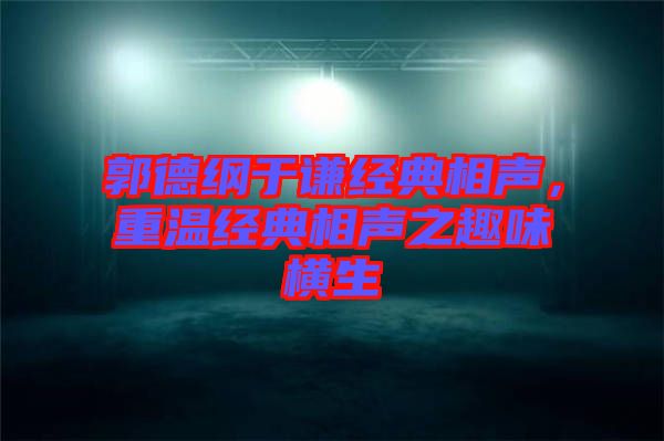 郭德綱于謙經(jīng)典相聲，重溫經(jīng)典相聲之趣味橫生