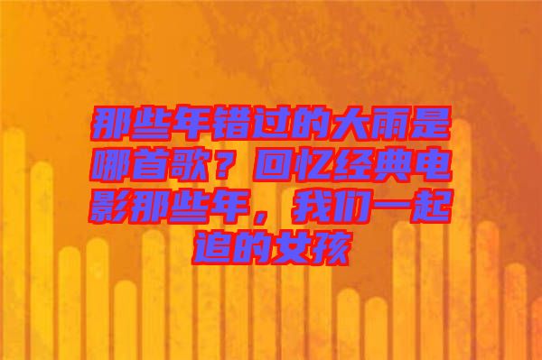 那些年錯(cuò)過的大雨是哪首歌？回憶經(jīng)典電影那些年，我們一起追的女孩
