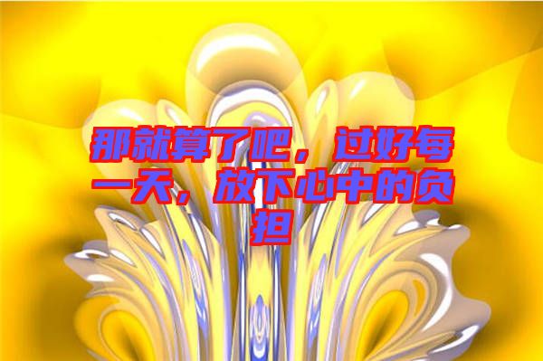 那就算了吧，過好每一天，放下心中的負(fù)擔(dān)