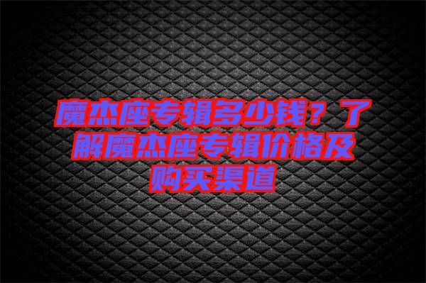 魔杰座專輯多少錢？了解魔杰座專輯價(jià)格及購買渠道