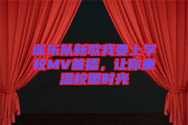 謠樂隊(duì)新歌我要上學(xué)校MV首播，讓你重溫校園時(shí)光
