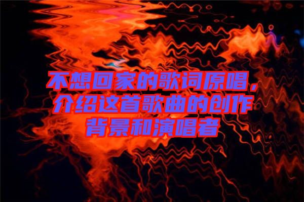 不想回家的歌詞原唱，介紹這首歌曲的創(chuàng)作背景和演唱者