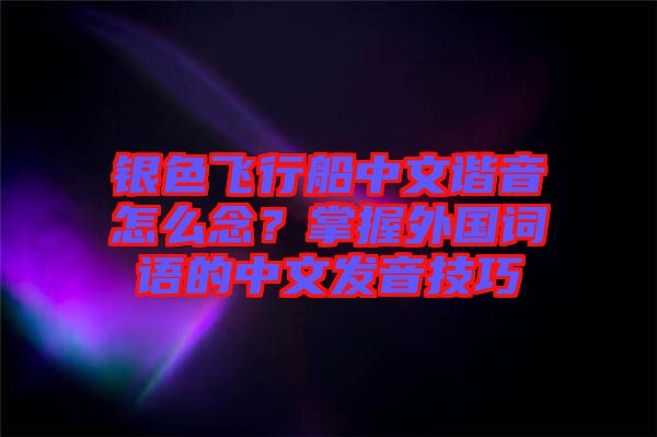 銀色飛行船中文諧音怎么念？掌握外國詞語的中文發(fā)音技巧