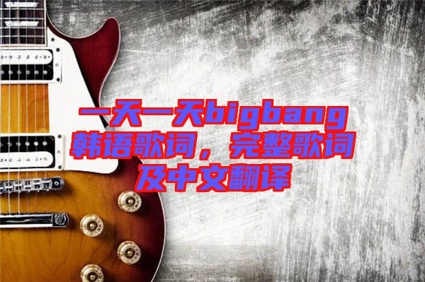 一天一天bigbang韓語歌詞，完整歌詞及中文翻譯