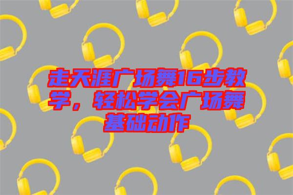 走天涯廣場舞16步教學(xué)，輕松學(xué)會廣場舞基礎(chǔ)動作