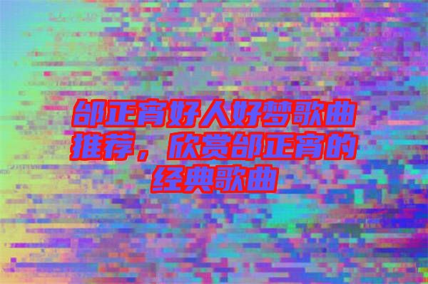 邰正宵好人好夢(mèng)歌曲推薦，欣賞邰正宵的經(jīng)典歌曲