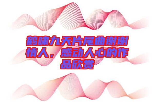 鶴嘯九天片尾曲謝謝情人，感動(dòng)人心的作品欣賞