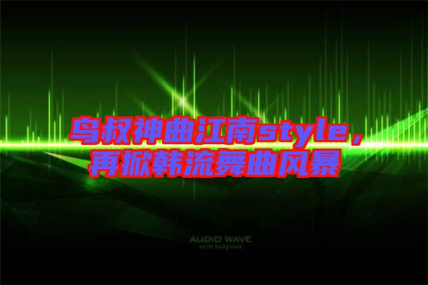 鳥(niǎo)叔神曲江南style，再掀韓流舞曲風(fēng)暴