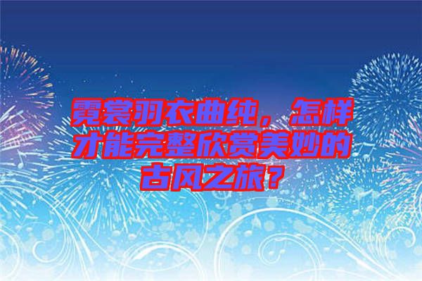 霓裳羽衣曲純，怎樣才能完整欣賞美妙的古風(fēng)之旅？