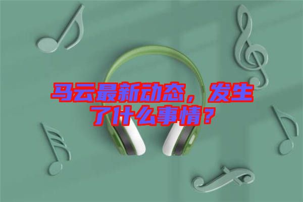 馬云最新動(dòng)態(tài)，發(fā)生了什么事情？