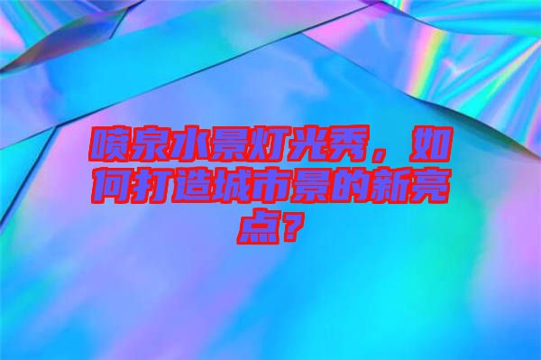 噴泉水景燈光秀，如何打造城市景的新亮點(diǎn)？