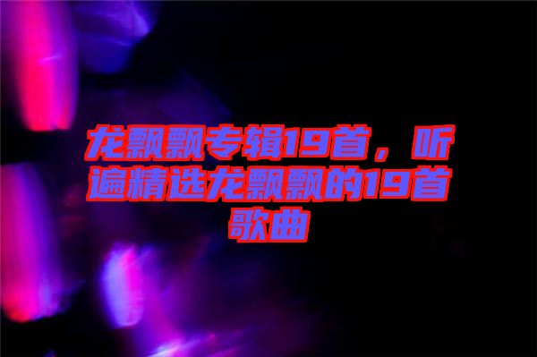 龍飄飄專輯19首，聽遍精選龍飄飄的19首歌曲