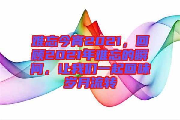 難忘今宵2021，回顧2021年難忘的瞬間，讓我們一起回味歲月流轉(zhuǎn)