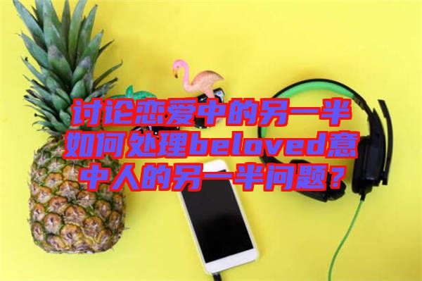 討論戀愛(ài)中的另一半如何處理beloved意中人的另一半問(wèn)題？