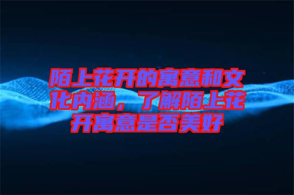 陌上花開(kāi)的寓意和文化內(nèi)涵，了解陌上花開(kāi)寓意是否美好