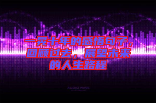 一晃十年的感悟句子，回顧過去，展望未來的人生路程