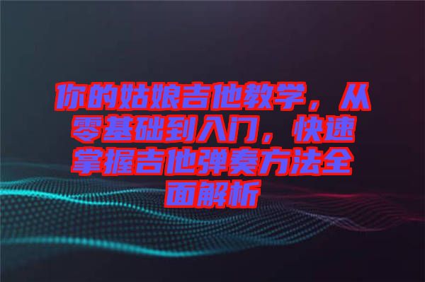你的姑娘吉他教學(xué)，從零基礎(chǔ)到入門，快速掌握吉他彈奏方法全面解析