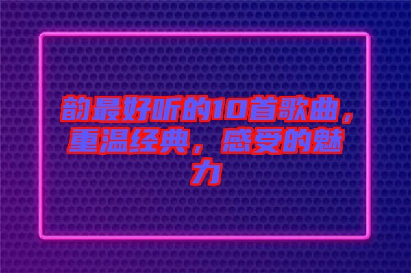 韻最好聽的10首歌曲，重溫經(jīng)典，感受的魅力
