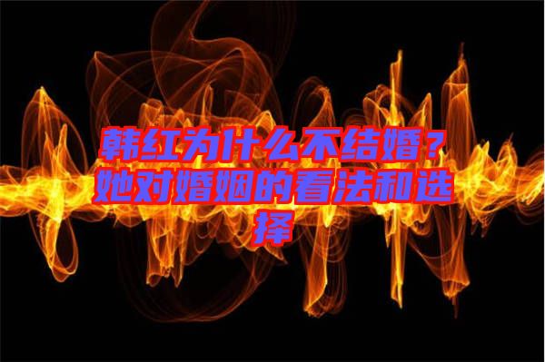 韓紅為什么不結(jié)婚？她對(duì)婚姻的看法和選擇