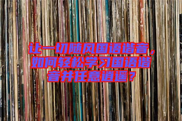 讓一切隨風(fēng)國(guó)語(yǔ)諧音，如何輕松學(xué)習(xí)國(guó)語(yǔ)諧音并任意逍遙？