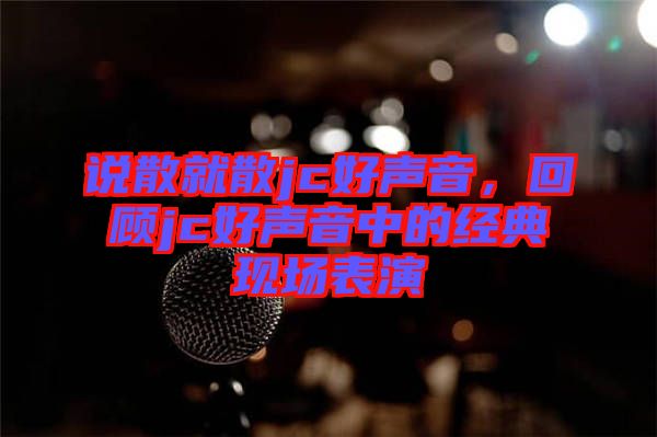 說(shuō)散就散jc好聲音，回顧jc好聲音中的經(jīng)典現(xiàn)場(chǎng)表演