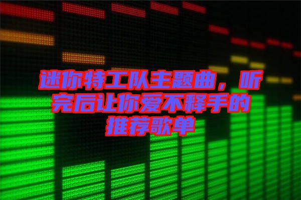迷你特工隊(duì)主題曲，聽完后讓你愛不釋手的推薦歌單