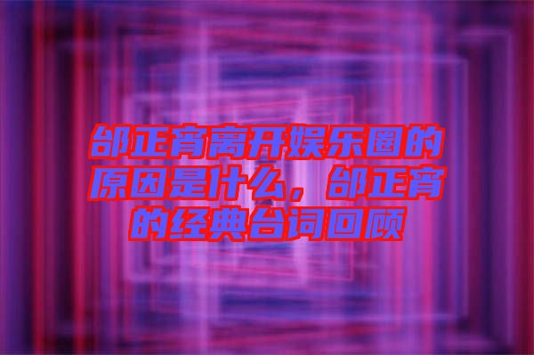 邰正宵離開(kāi)娛樂(lè)圈的原因是什么，邰正宵的經(jīng)典臺(tái)詞回顧