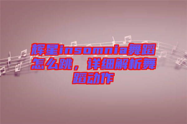 輝星insomnia舞蹈怎么跳，詳細解析舞蹈動作