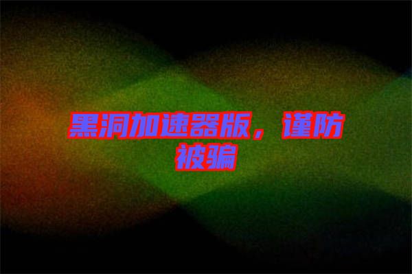 黑洞加速器版，謹(jǐn)防被騙
