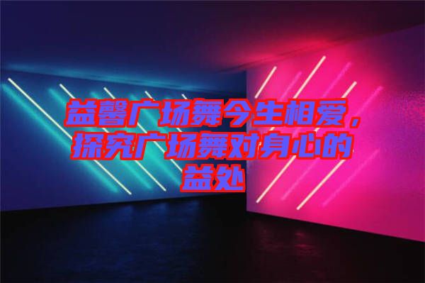 益馨廣場(chǎng)舞今生相愛(ài)，探究廣場(chǎng)舞對(duì)身心的益處