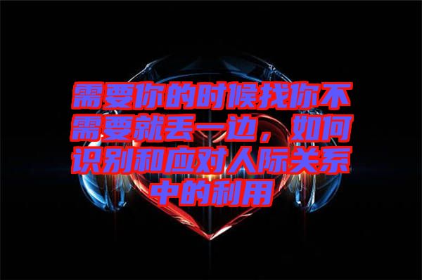 需要你的時(shí)候找你不需要就丟一邊，如何識(shí)別和應(yīng)對(duì)人際關(guān)系中的利用