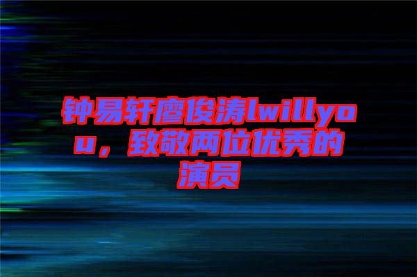 鐘易軒廖俊濤lwillyou，致敬兩位優(yōu)秀的演員
